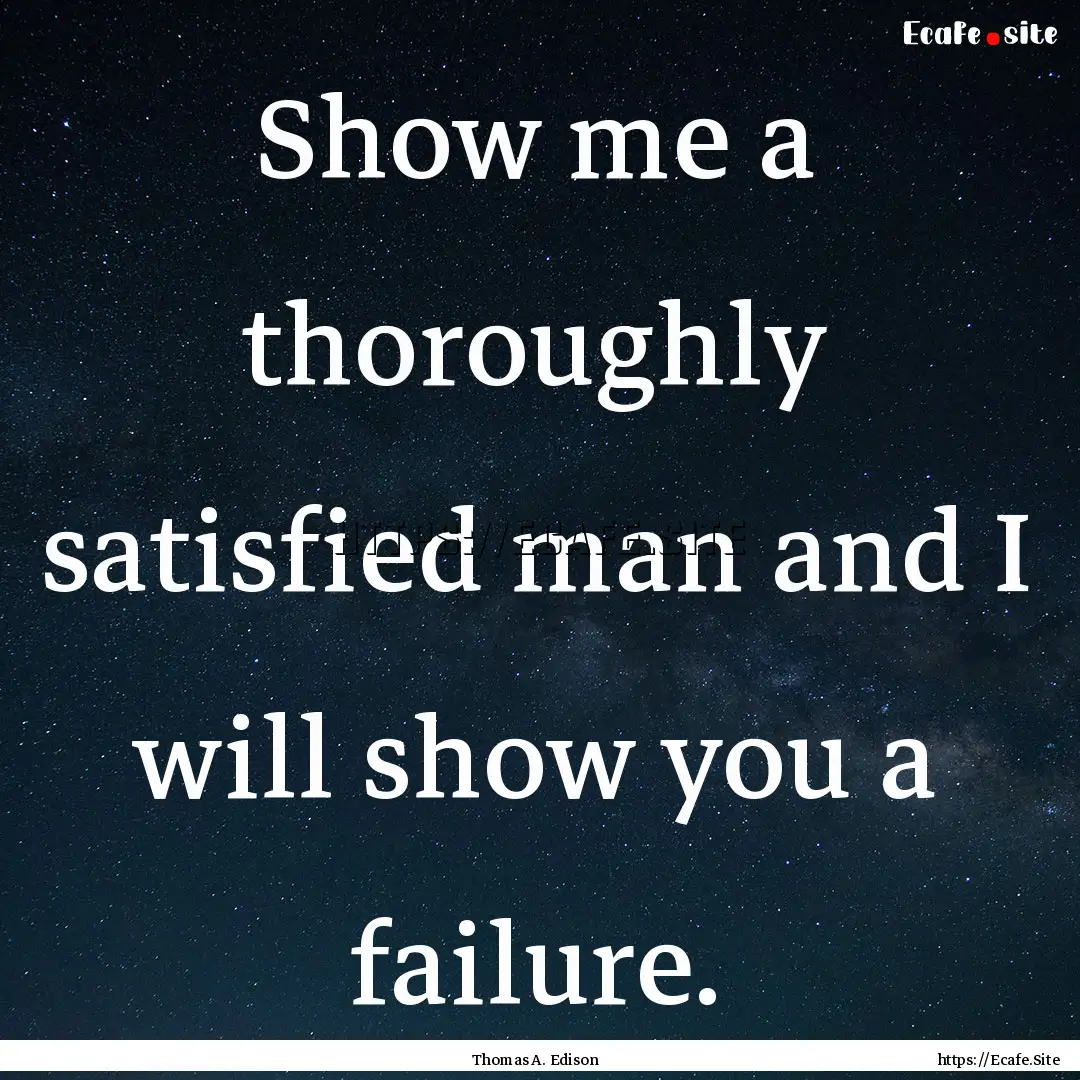 Show me a thoroughly satisfied man and I.... : Quote by Thomas A. Edison