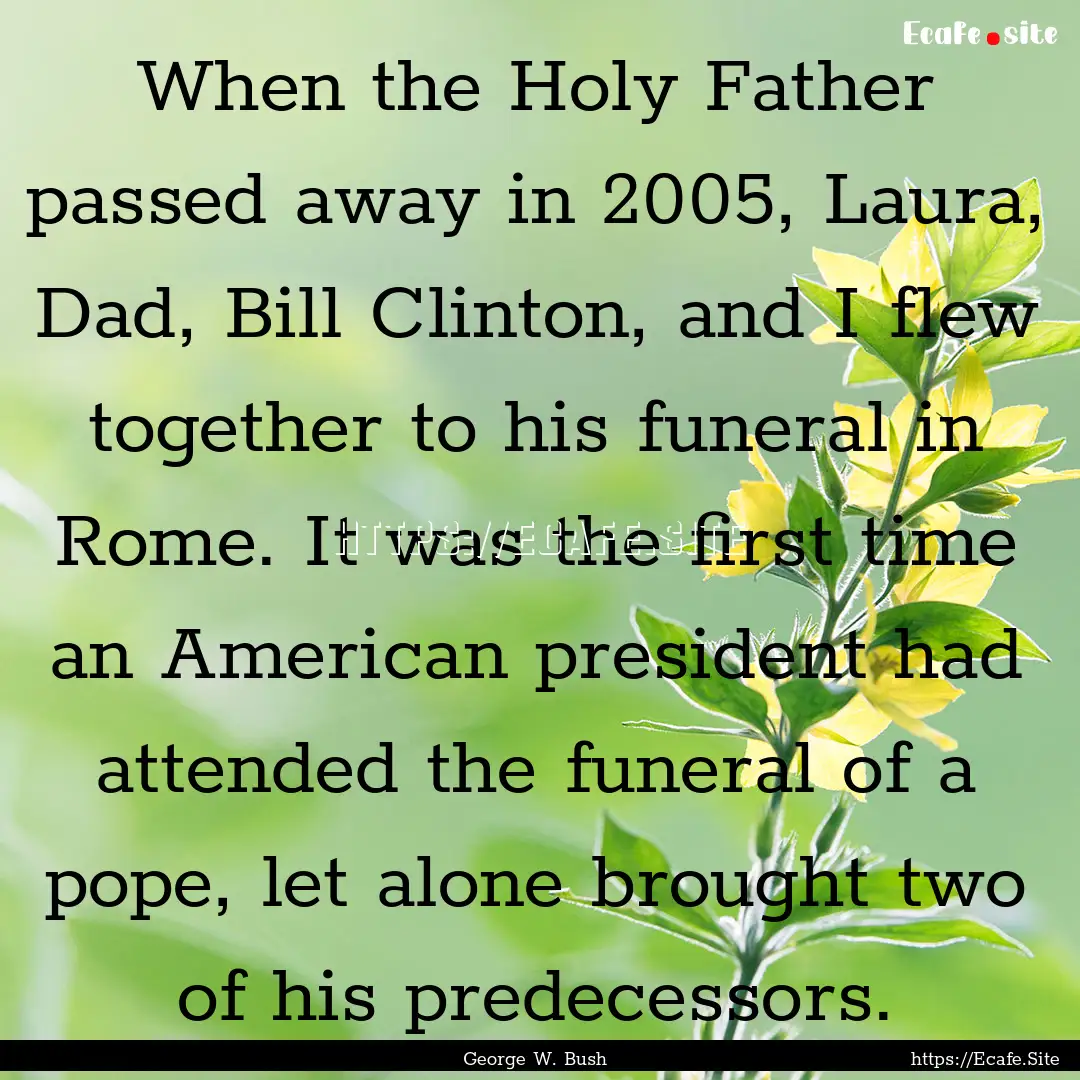 When the Holy Father passed away in 2005,.... : Quote by George W. Bush