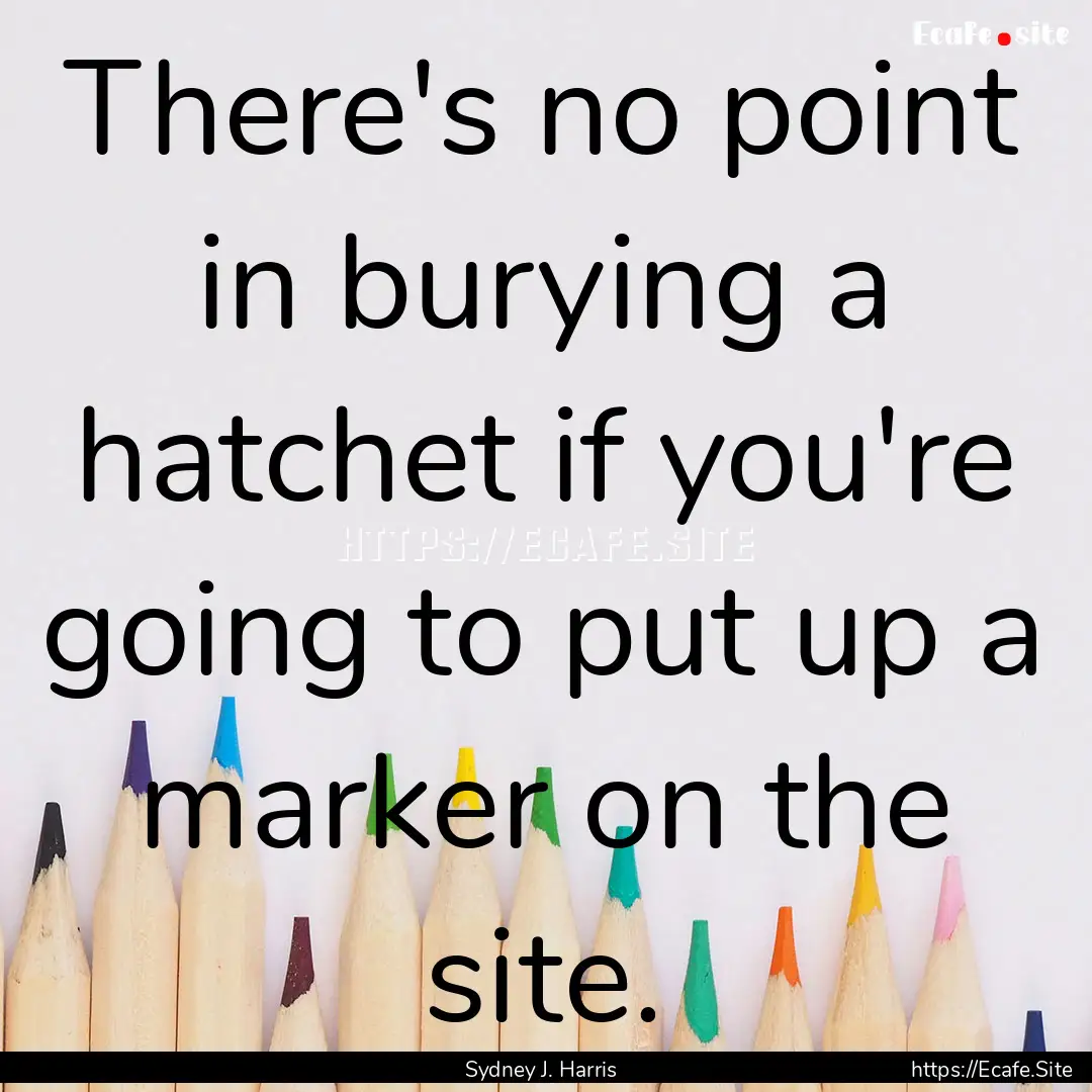 There's no point in burying a hatchet if.... : Quote by Sydney J. Harris