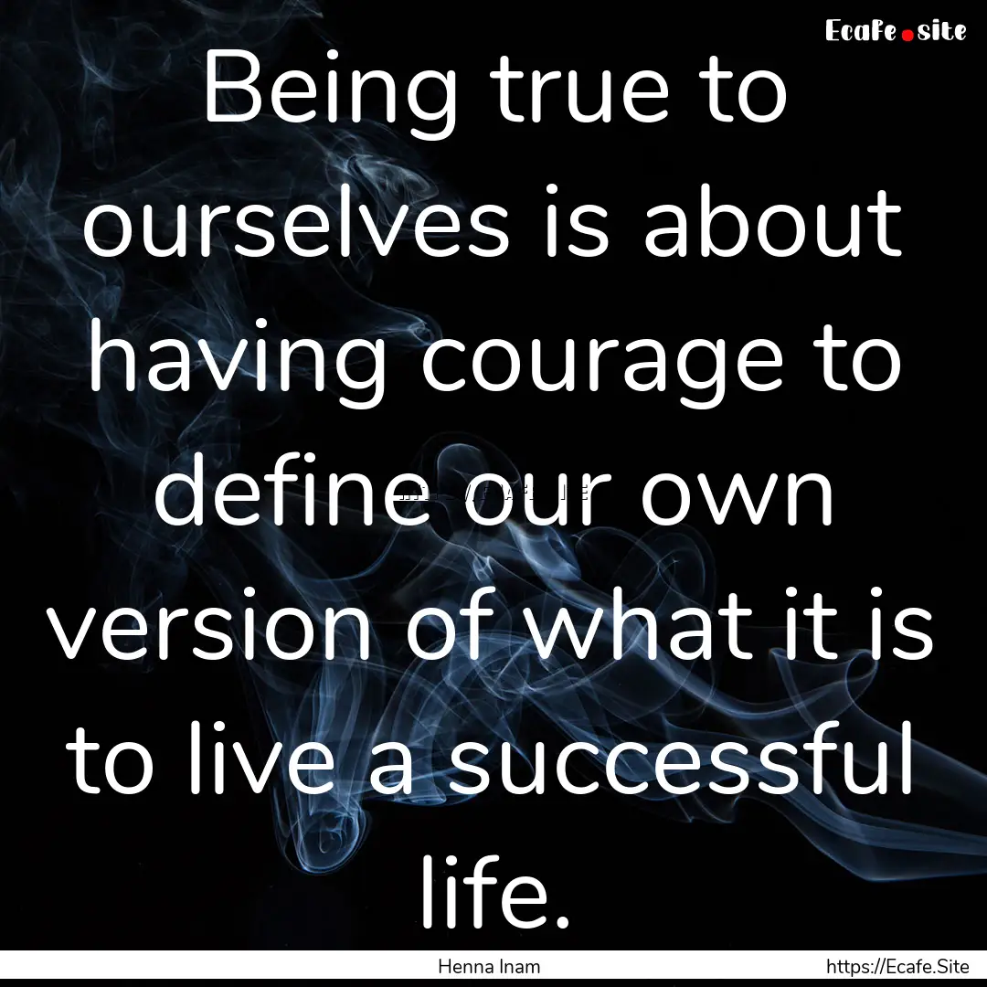 Being true to ourselves is about having courage.... : Quote by Henna Inam