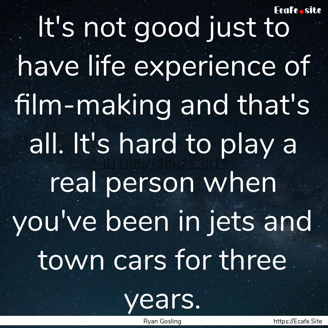 It's not good just to have life experience.... : Quote by Ryan Gosling