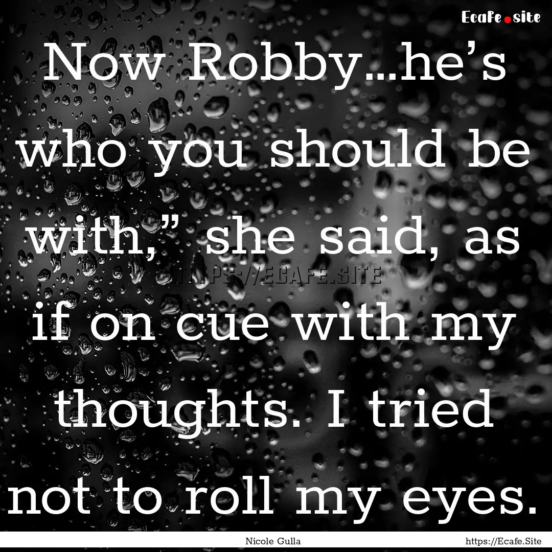 Now Robby…he’s who you should be with,”.... : Quote by Nicole Gulla