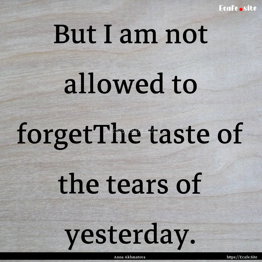 But I am not allowed to forgetThe taste of.... : Quote by Anna Akhmatova