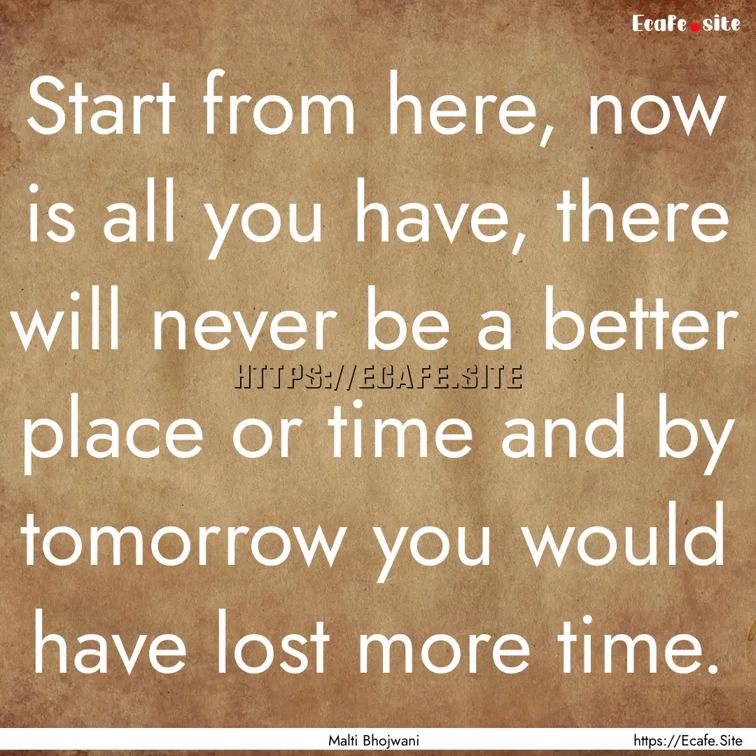 Start from here, now is all you have, there.... : Quote by Malti Bhojwani