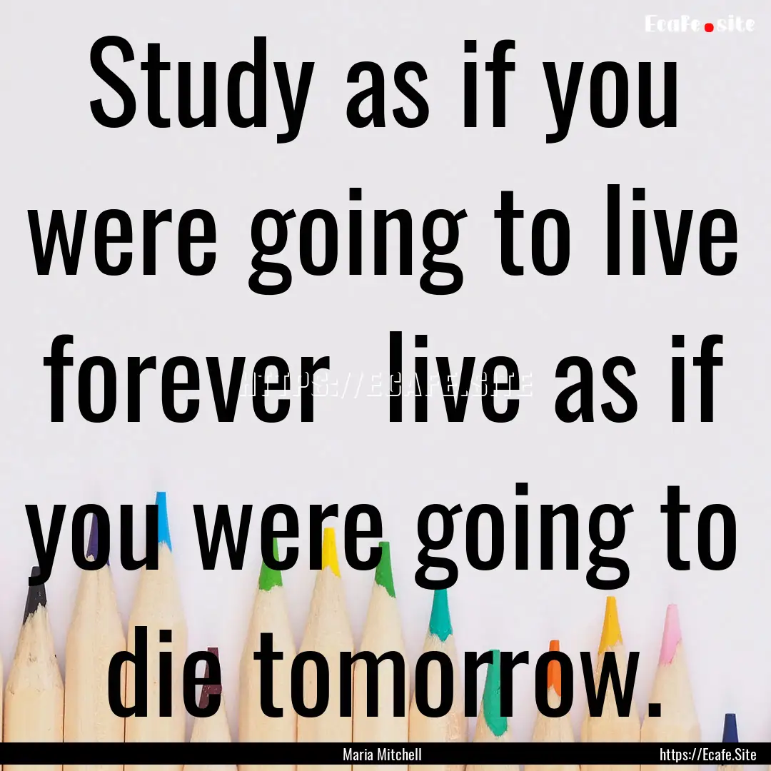 Study as if you were going to live forever.... : Quote by Maria Mitchell