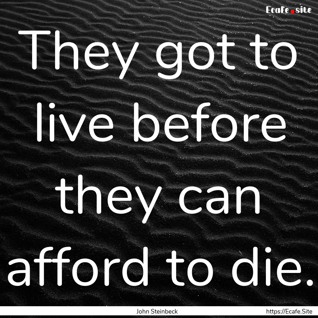 They got to live before they can afford to.... : Quote by John Steinbeck