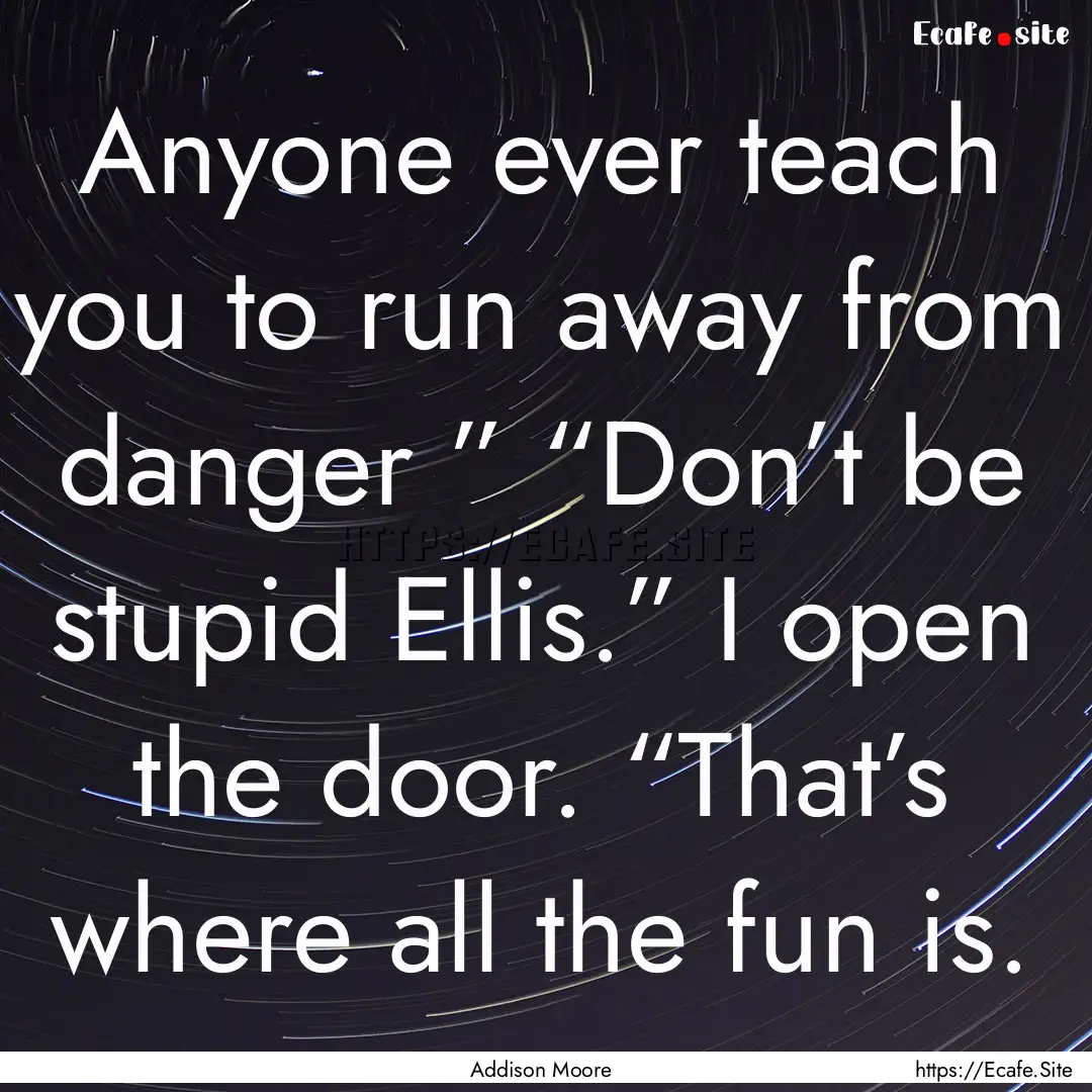 Anyone ever teach you to run away from danger.... : Quote by Addison Moore