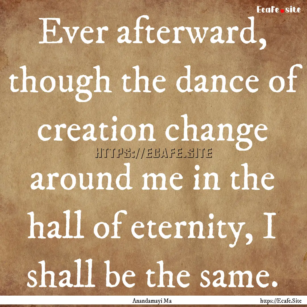 Ever afterward, though the dance of creation.... : Quote by Anandamayi Ma