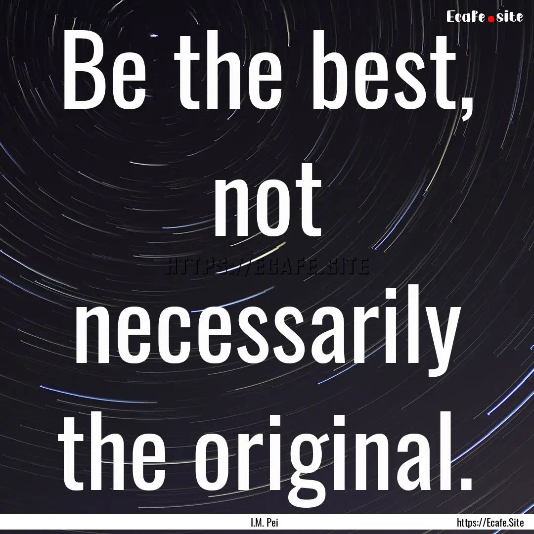 Be the best, not necessarily the original..... : Quote by I.M. Pei