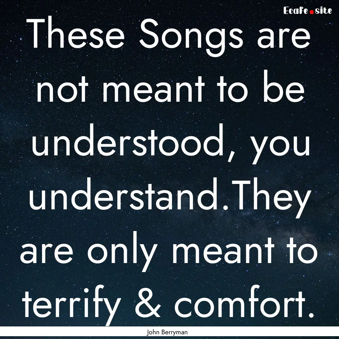 These Songs are not meant to be understood,.... : Quote by John Berryman