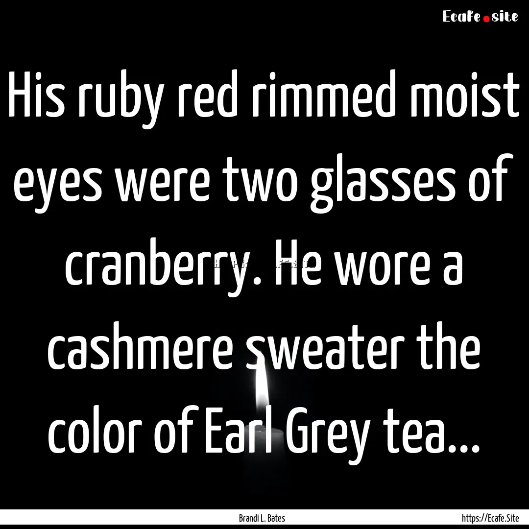 His ruby red rimmed moist eyes were two glasses.... : Quote by Brandi L. Bates