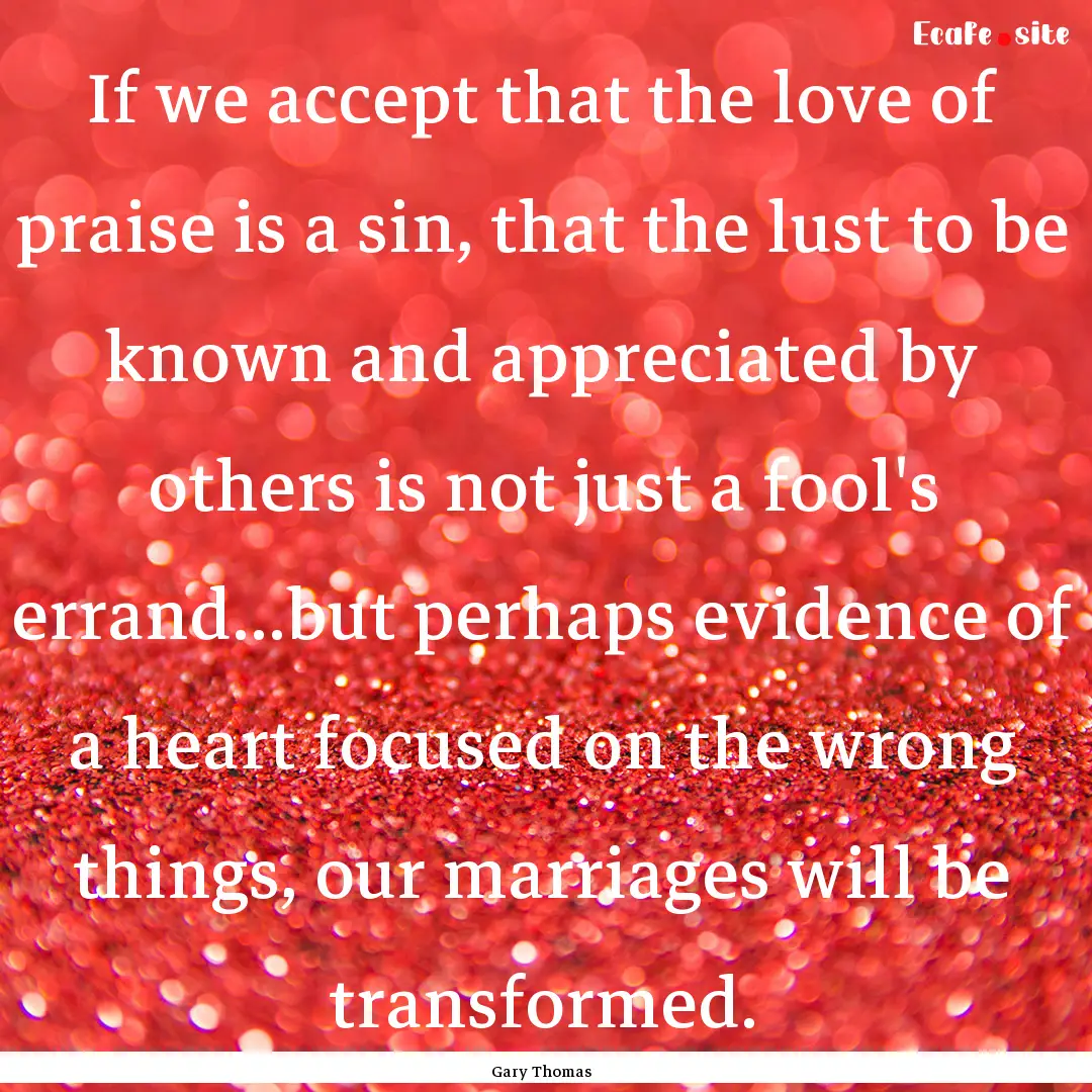 If we accept that the love of praise is a.... : Quote by Gary Thomas