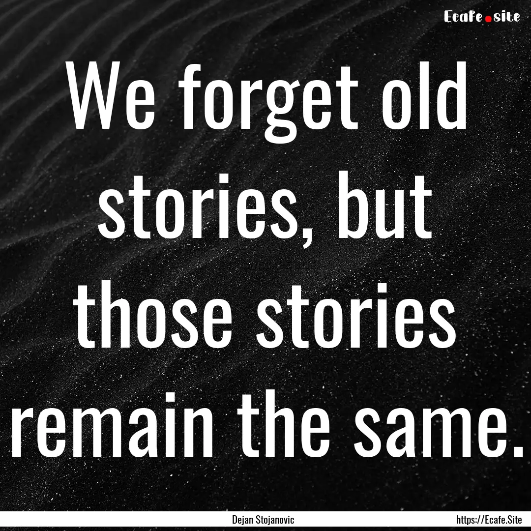 We forget old stories, but those stories.... : Quote by Dejan Stojanovic