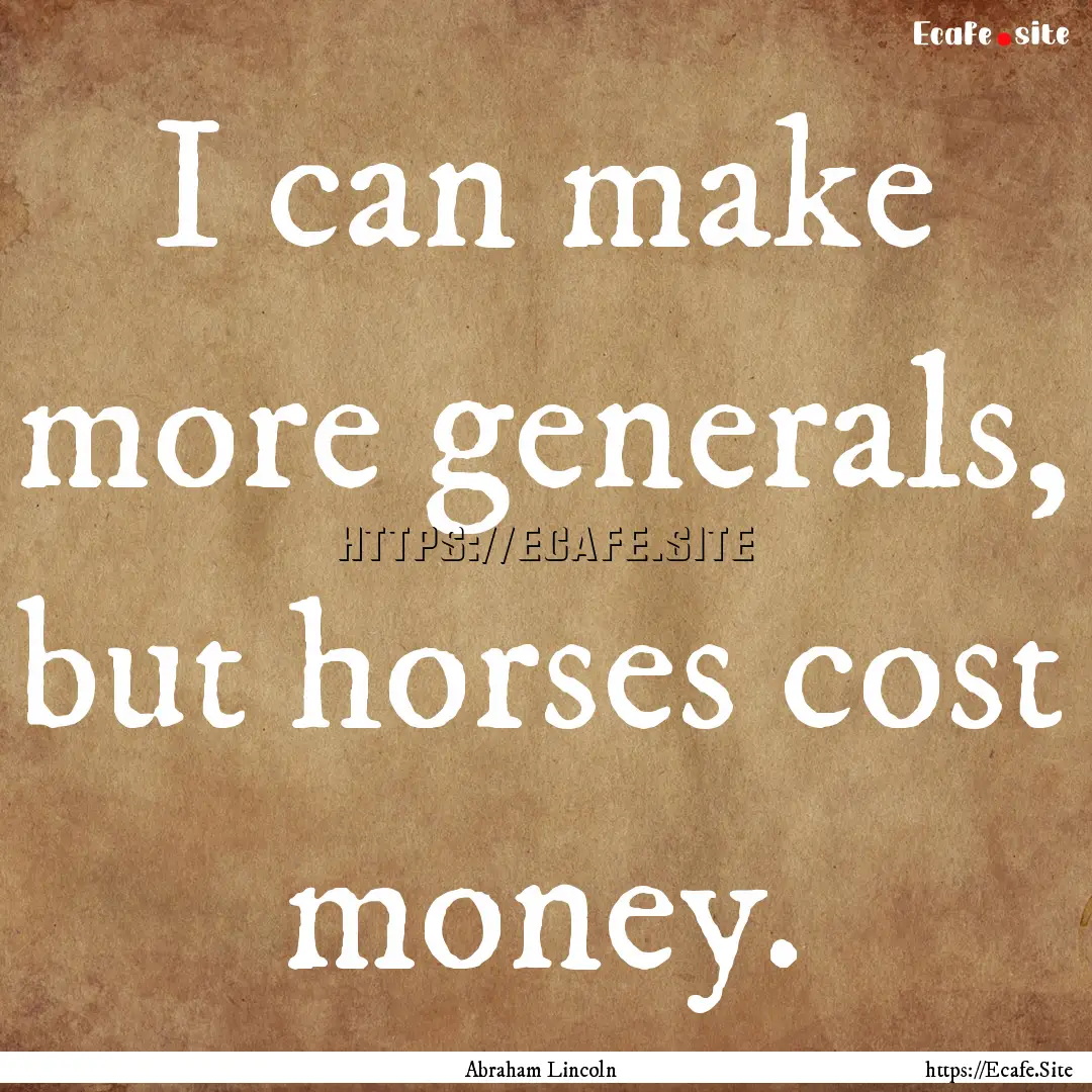 I can make more generals, but horses cost.... : Quote by Abraham Lincoln