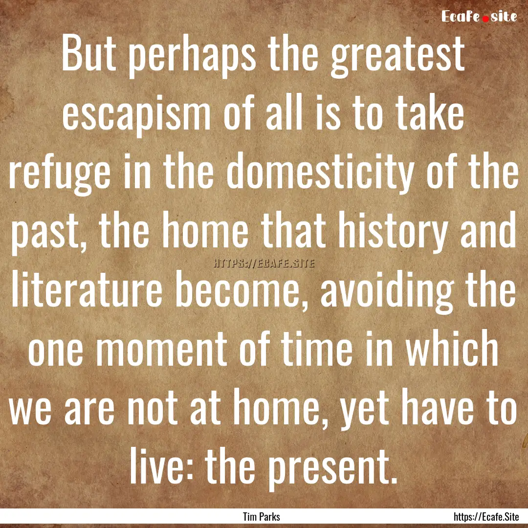 But perhaps the greatest escapism of all.... : Quote by Tim Parks