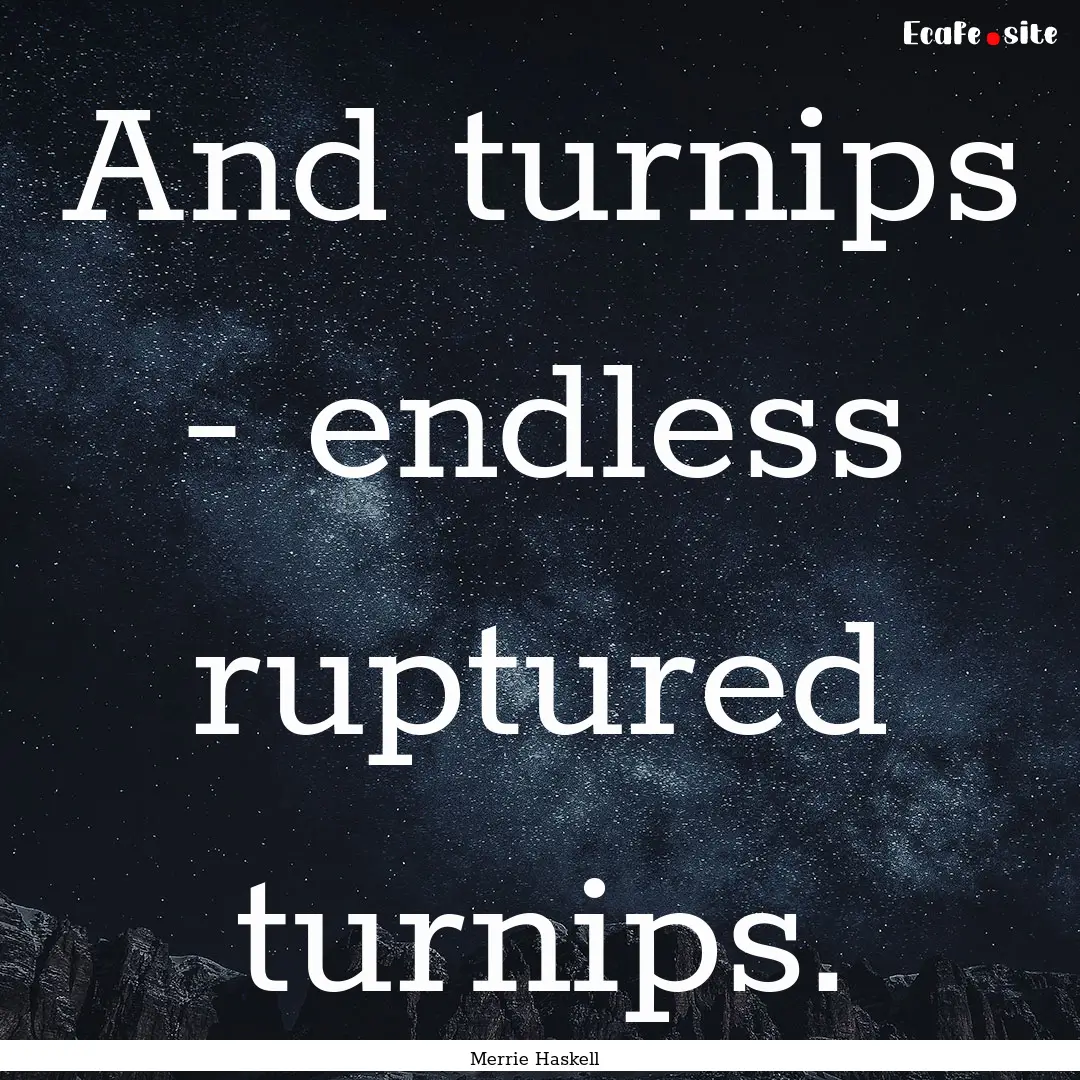 And turnips - endless ruptured turnips. : Quote by Merrie Haskell