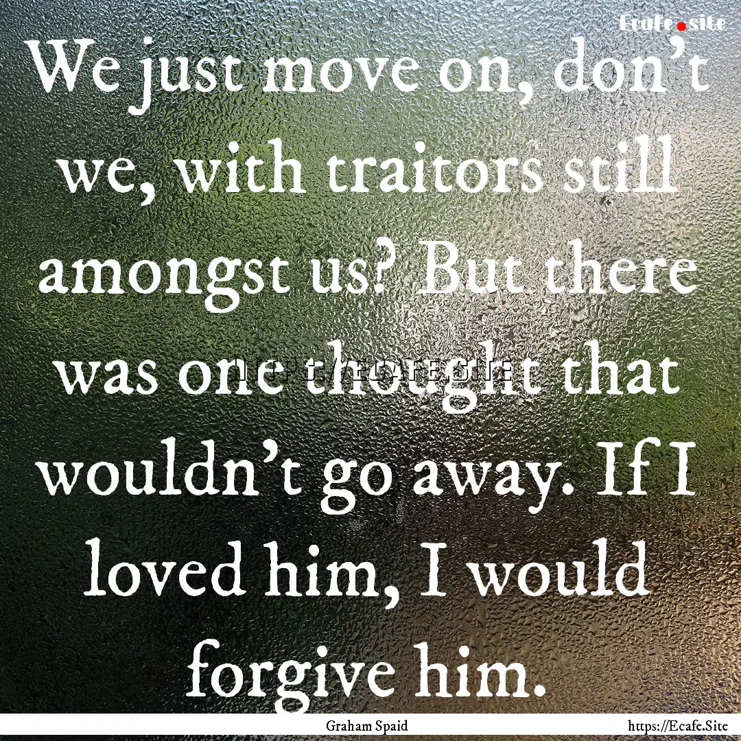 We just move on, don’t we, with traitors.... : Quote by Graham Spaid