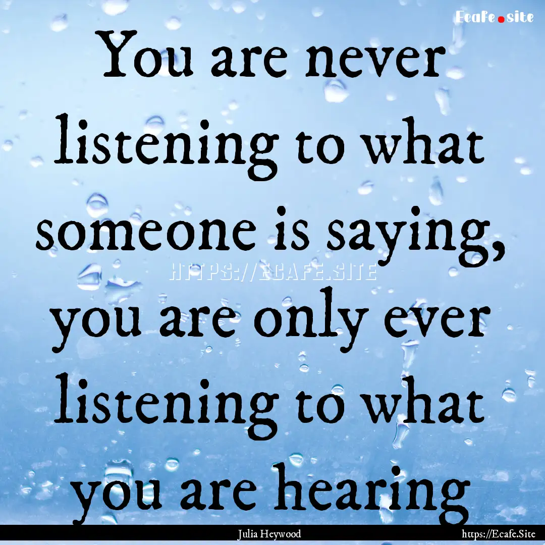 You are never listening to what someone is.... : Quote by Julia Heywood