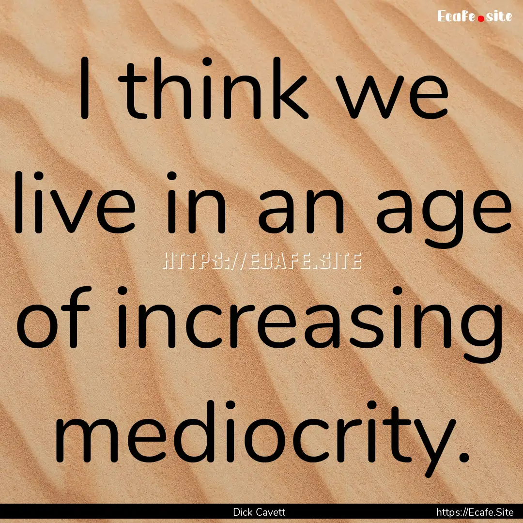 I think we live in an age of increasing mediocrity..... : Quote by Dick Cavett