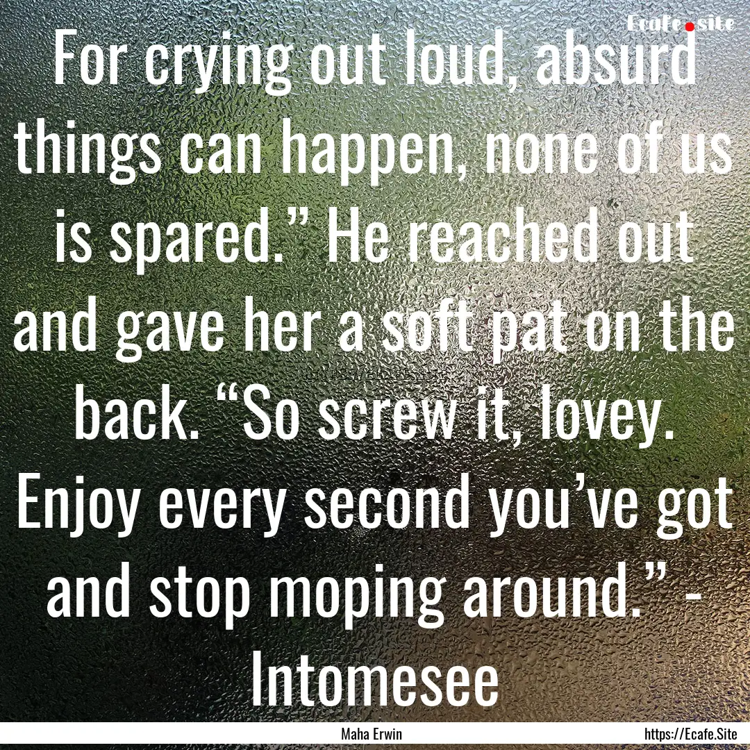 For crying out loud, absurd things can happen,.... : Quote by Maha Erwin