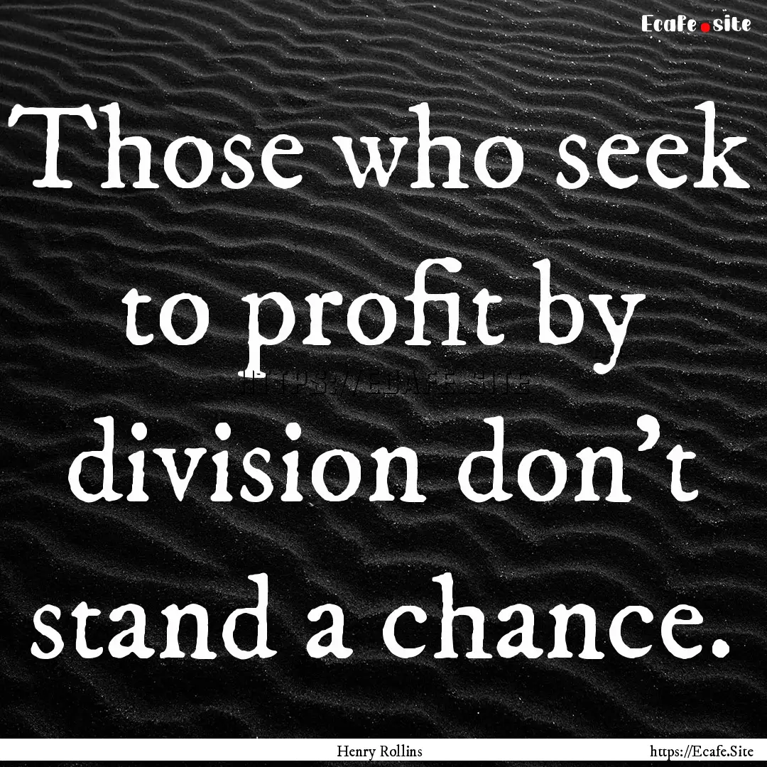 Those who seek to profit by division don't.... : Quote by Henry Rollins