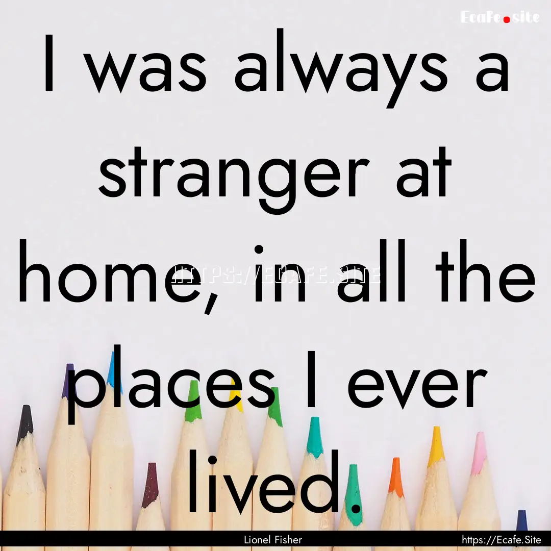 I was always a stranger at home, in all the.... : Quote by Lionel Fisher