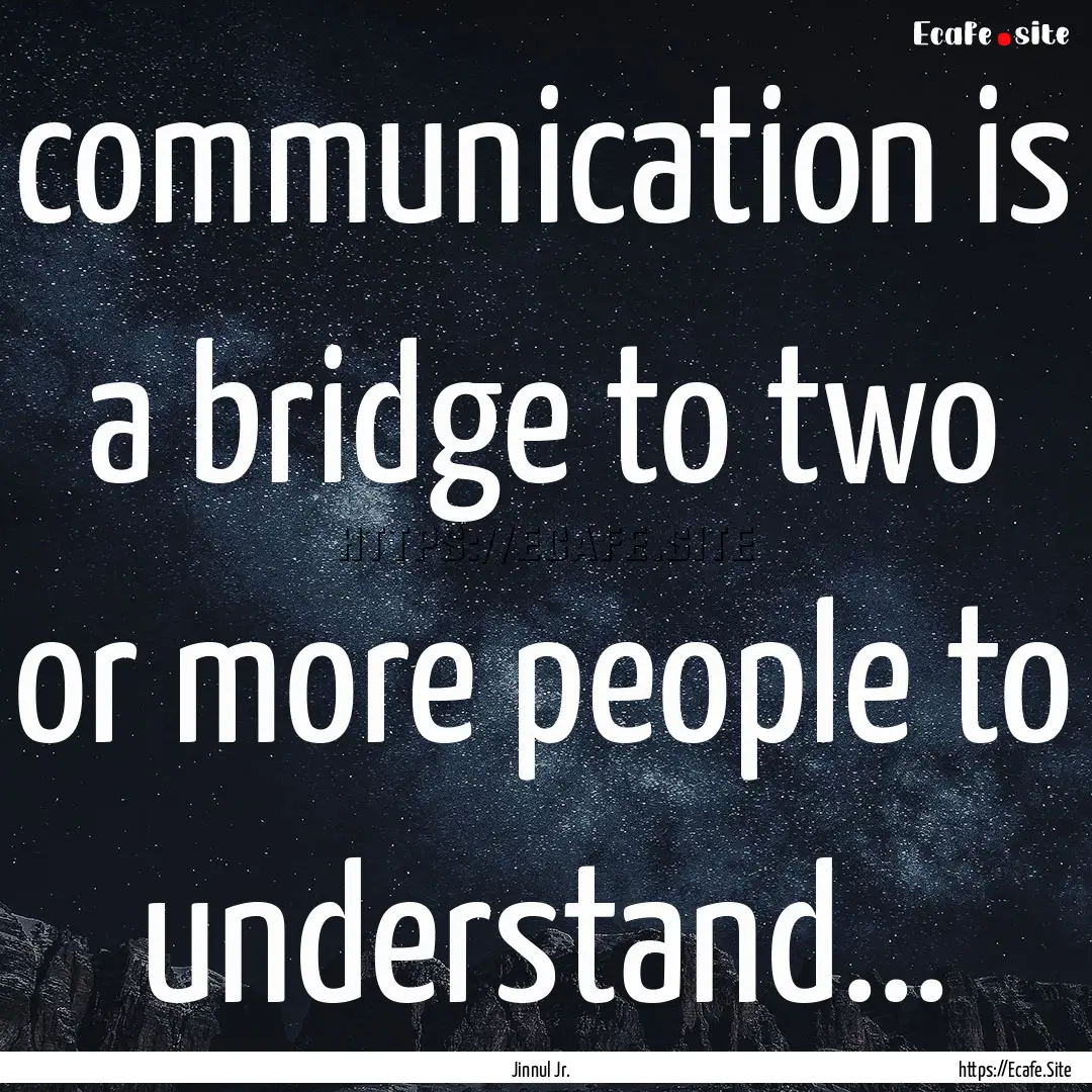  communication is a bridge to two or more.... : Quote by Jinnul Jr.