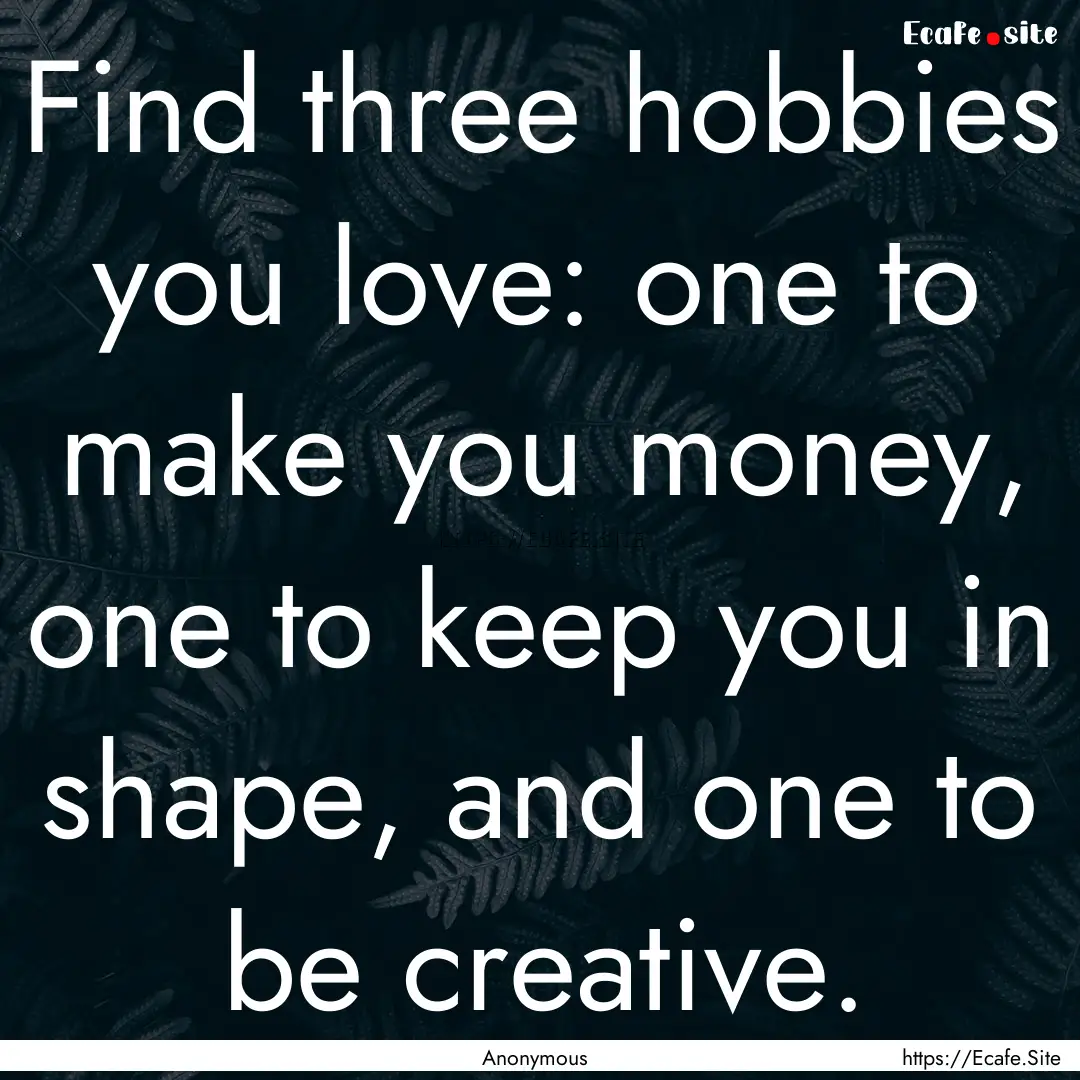 Find three hobbies you love: one to make.... : Quote by Anonymous