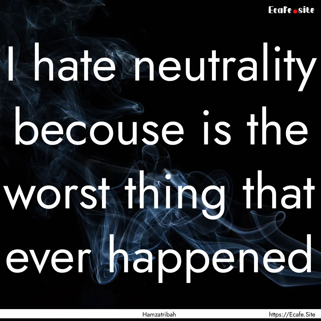 I hate neutrality becouse is the worst thing.... : Quote by Hamzatribah