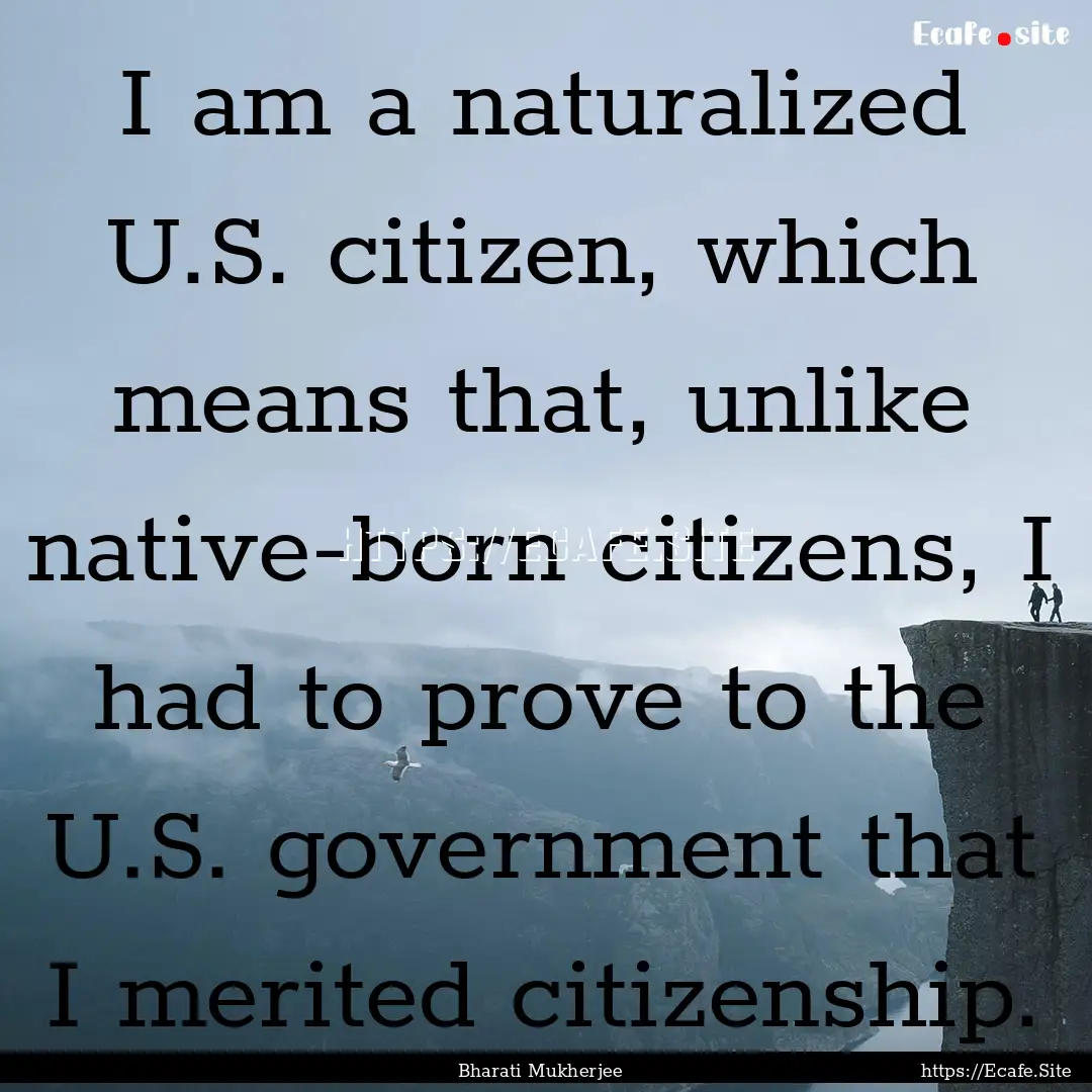 I am a naturalized U.S. citizen, which means.... : Quote by Bharati Mukherjee