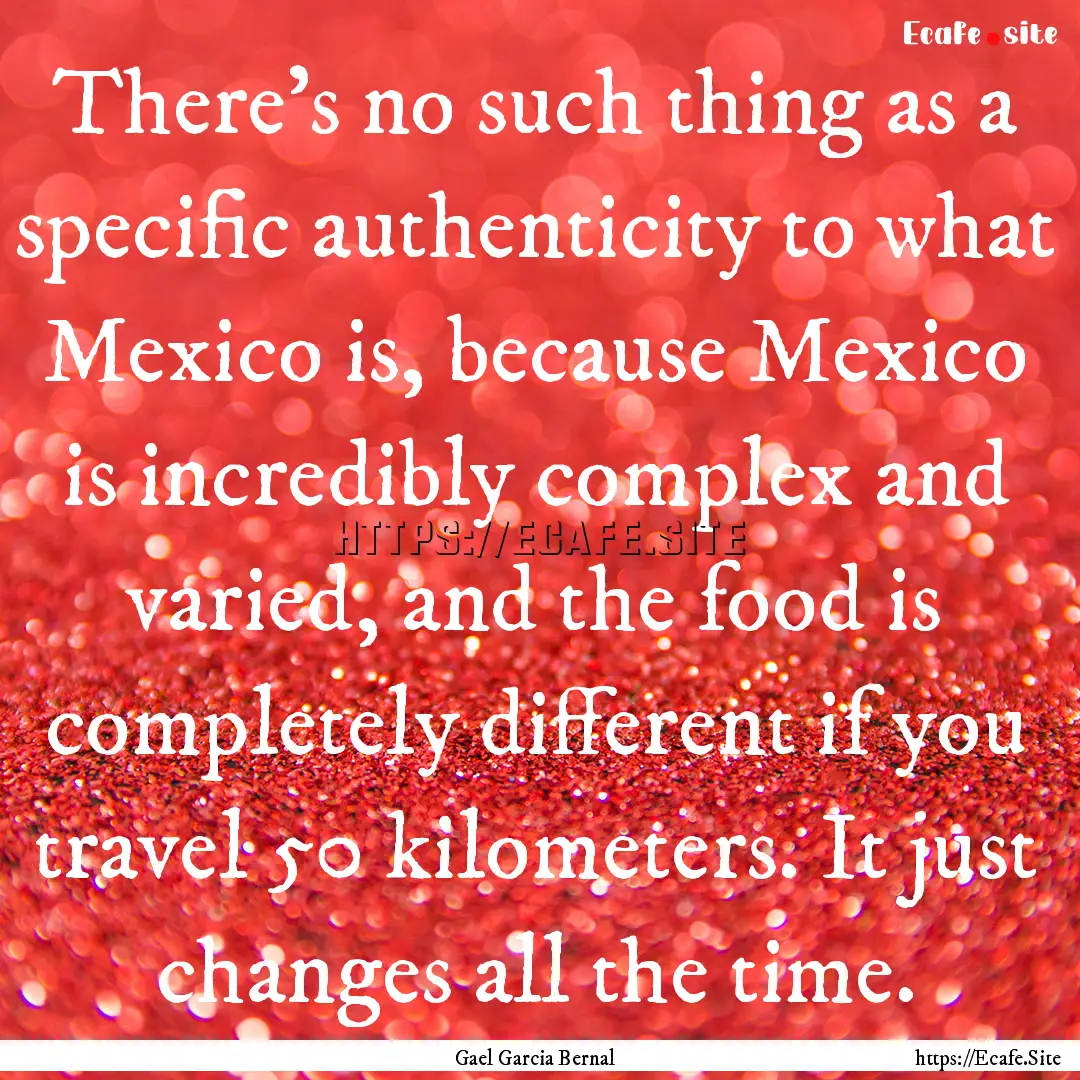 There's no such thing as a specific authenticity.... : Quote by Gael Garcia Bernal