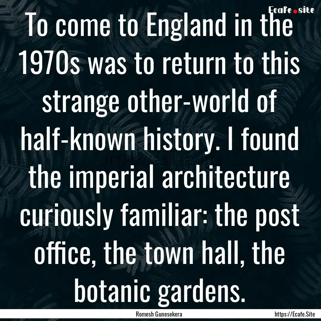 To come to England in the 1970s was to return.... : Quote by Romesh Gunesekera