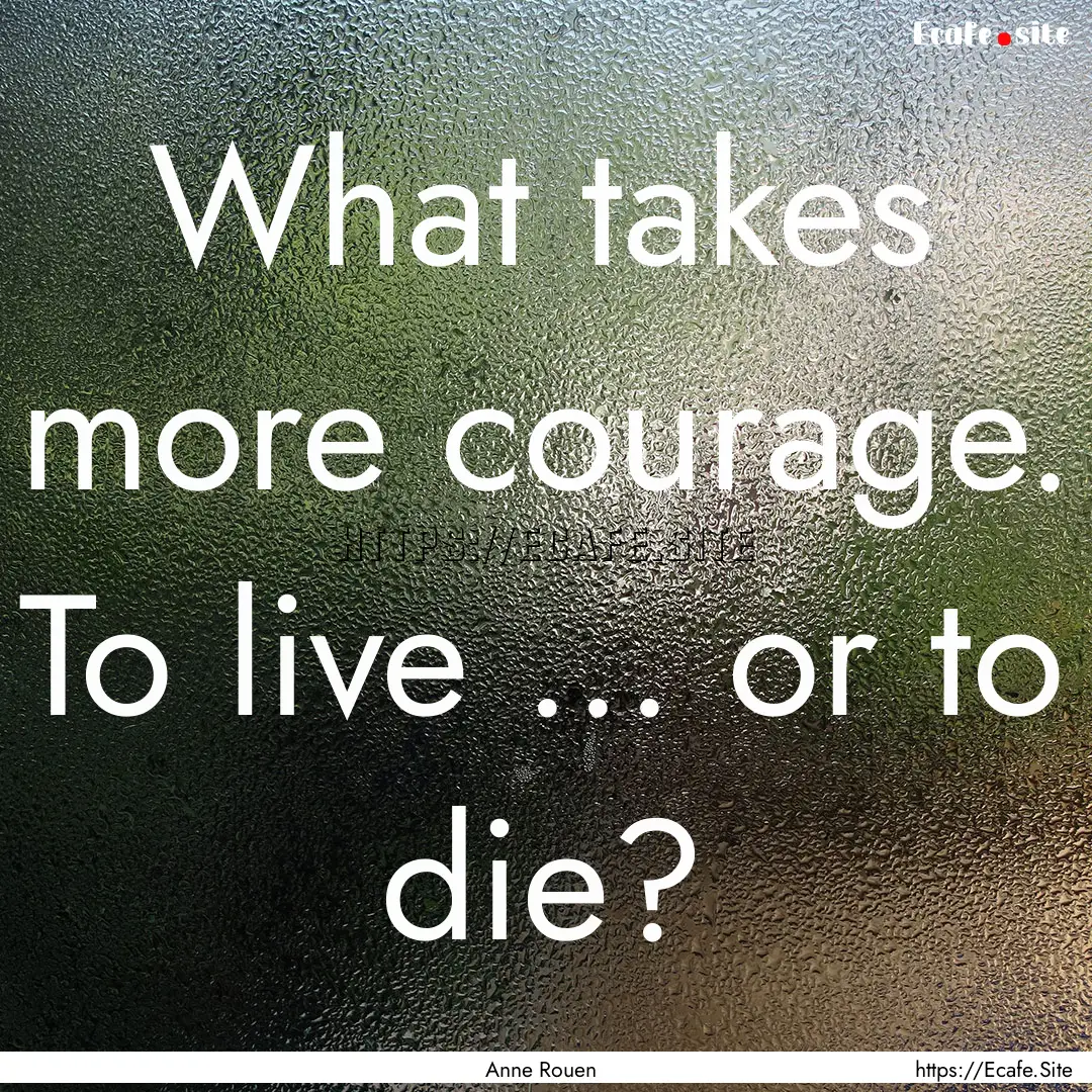 What takes more courage. To live ... or to.... : Quote by Anne Rouen