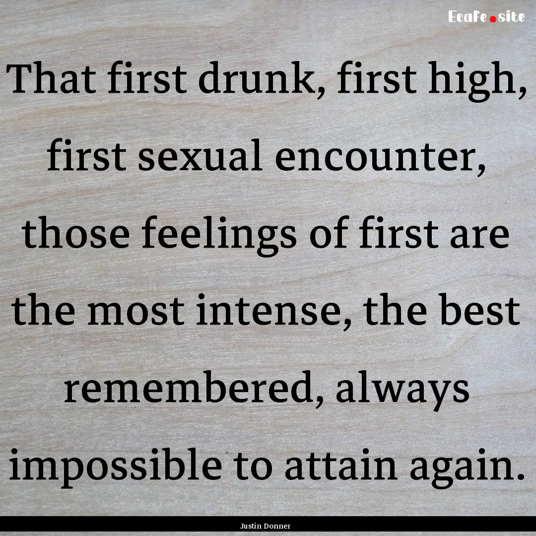 That first drunk, first high, first sexual.... : Quote by Justin Donner