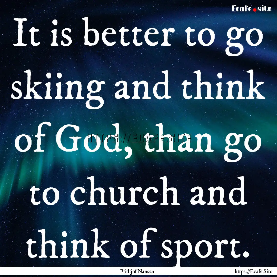 It is better to go skiing and think of God,.... : Quote by Fridtjof Nansen