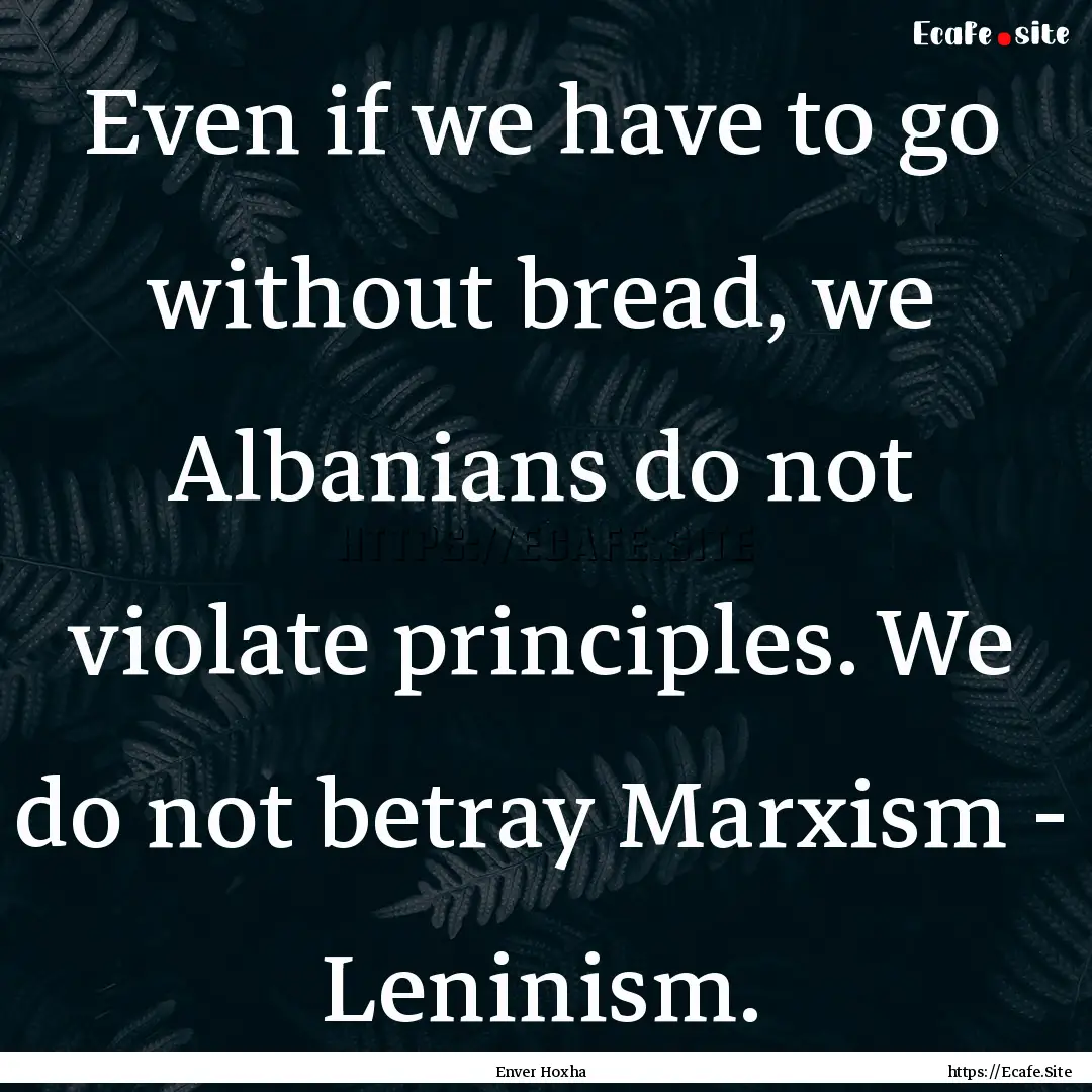 Even if we have to go without bread, we Albanians.... : Quote by Enver Hoxha