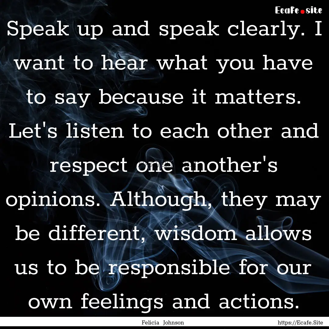 Speak up and speak clearly. I want to hear.... : Quote by Felicia Johnson