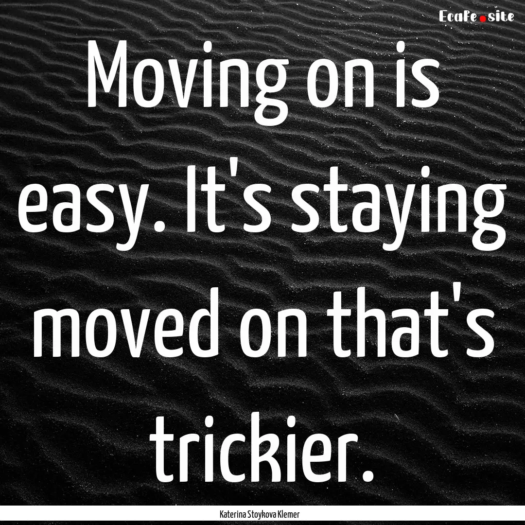 Moving on is easy. It's staying moved on.... : Quote by Katerina Stoykova Klemer