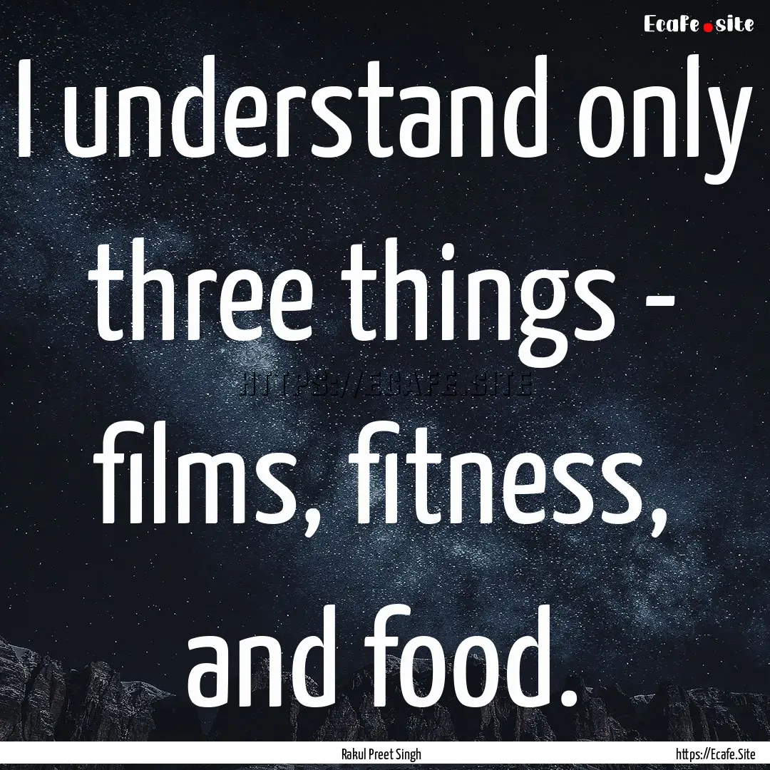 I understand only three things - films, fitness,.... : Quote by Rakul Preet Singh