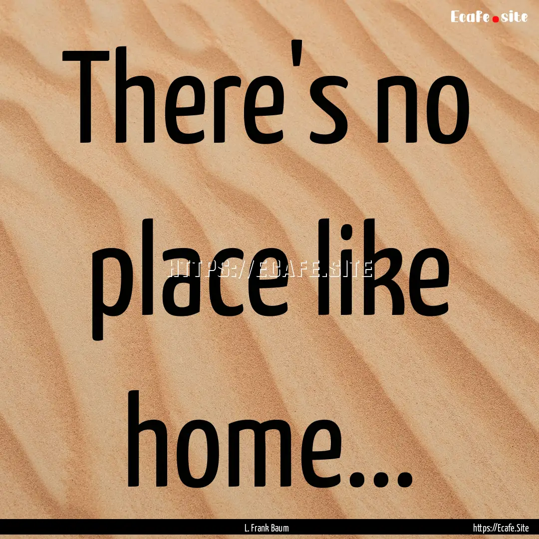 There's no place like home... : Quote by L. Frank Baum