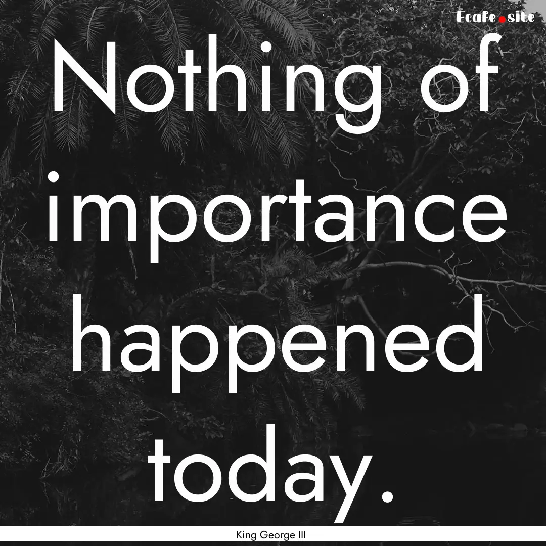 Nothing of importance happened today. : Quote by King George III