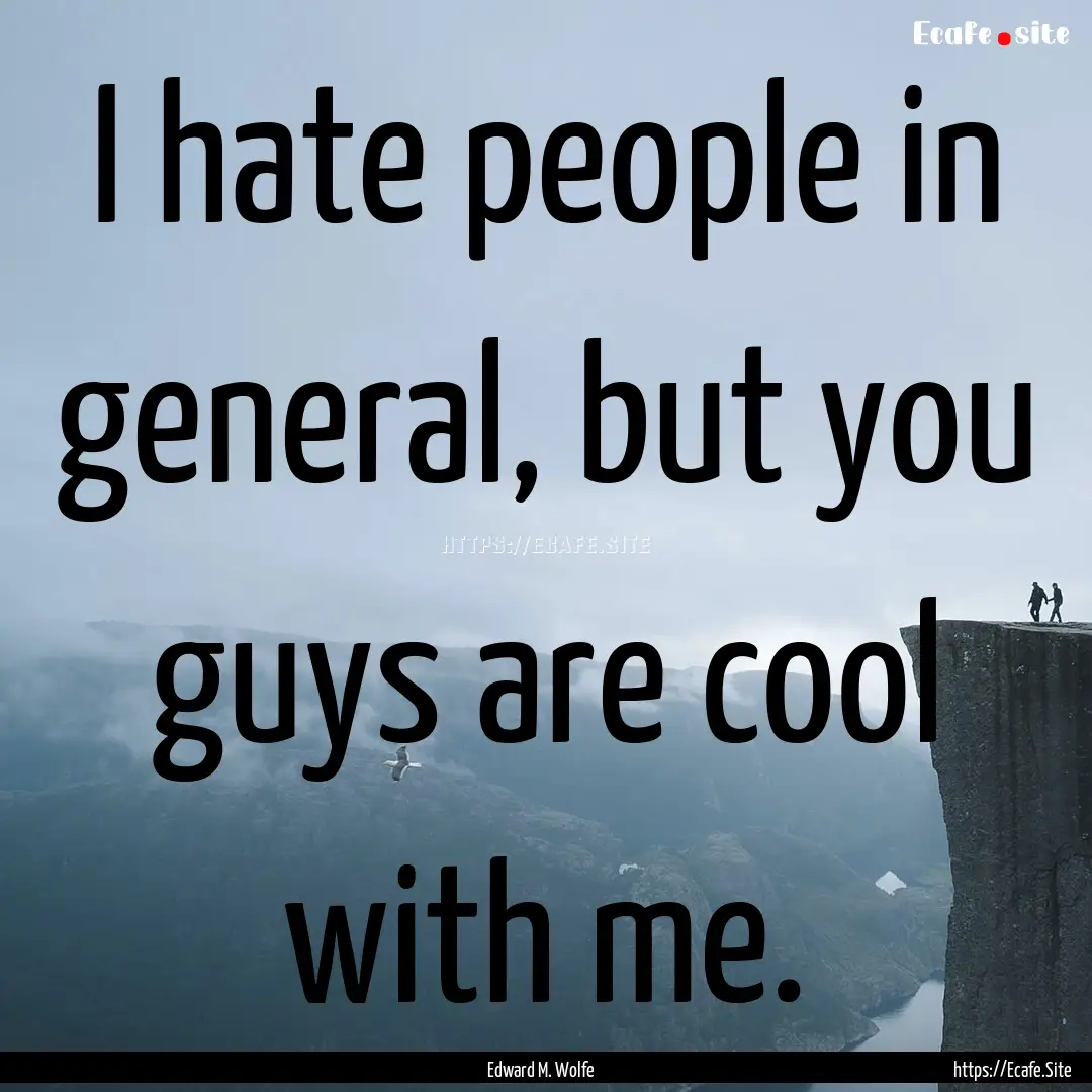 I hate people in general, but you guys are.... : Quote by Edward M. Wolfe