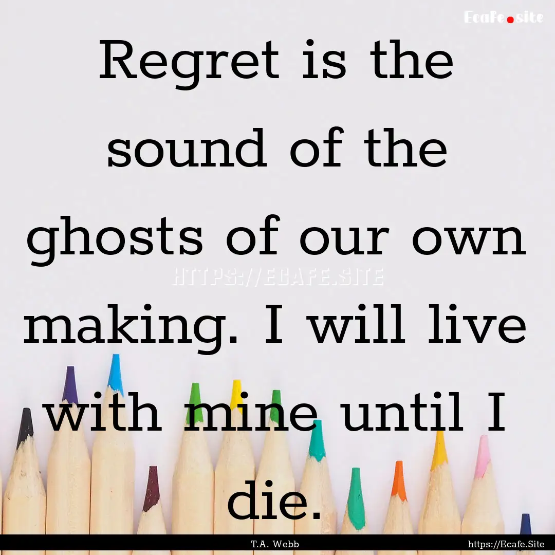 Regret is the sound of the ghosts of our.... : Quote by T.A. Webb