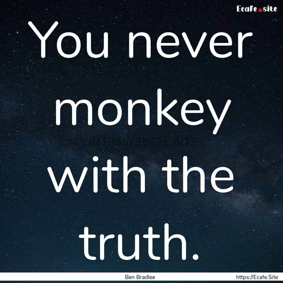 You never monkey with the truth. : Quote by Ben Bradlee