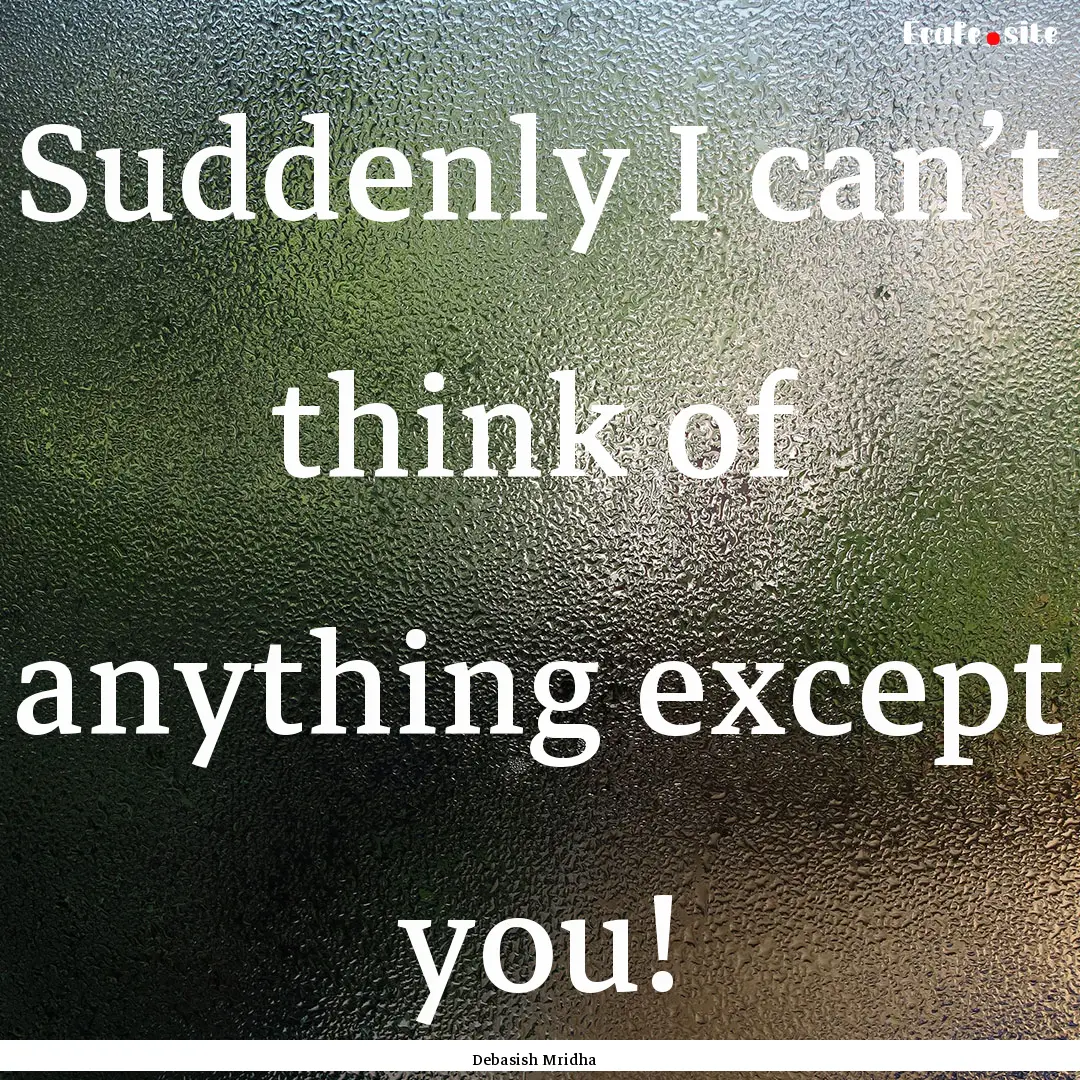 Suddenly I can’t think of anything except.... : Quote by Debasish Mridha