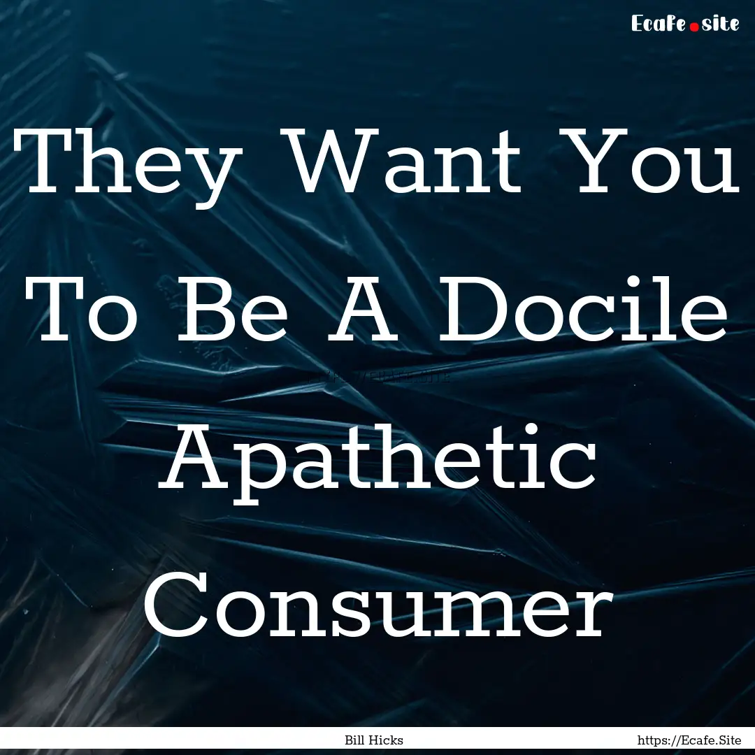 They Want You To Be A Docile Apathetic Consumer.... : Quote by Bill Hicks