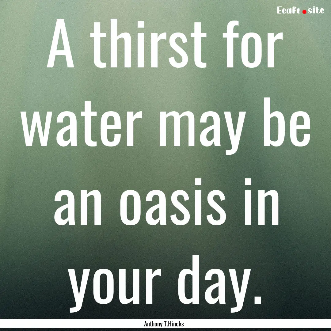 A thirst for water may be an oasis in your.... : Quote by Anthony T.Hincks