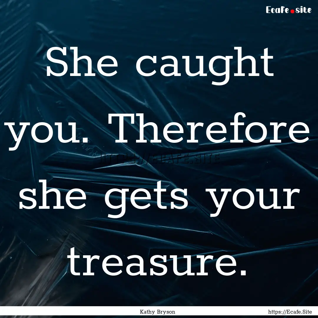 She caught you. Therefore she gets your treasure..... : Quote by Kathy Bryson