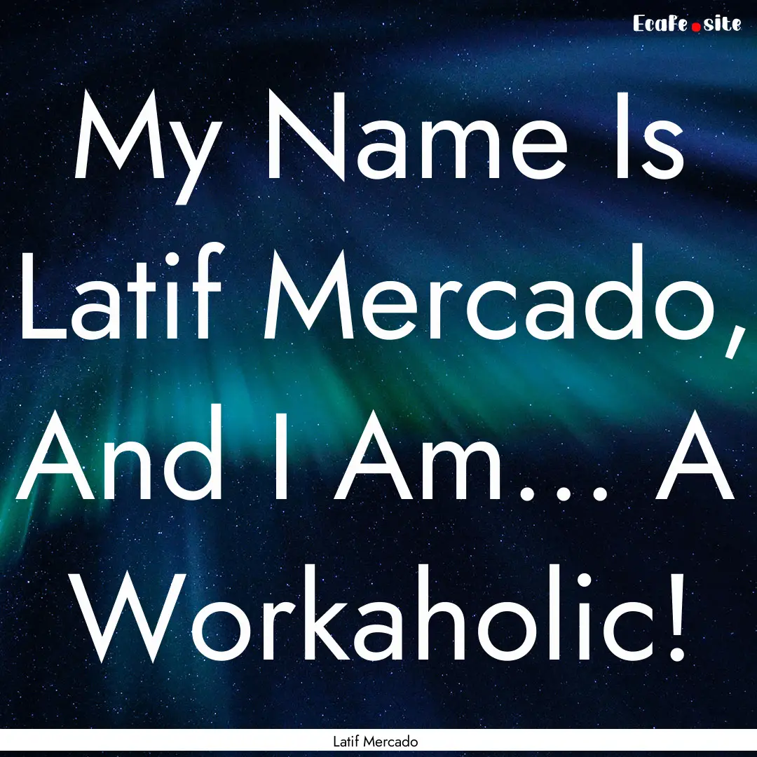 My Name Is Latif Mercado, And I Am... A Workaholic!.... : Quote by Latif Mercado