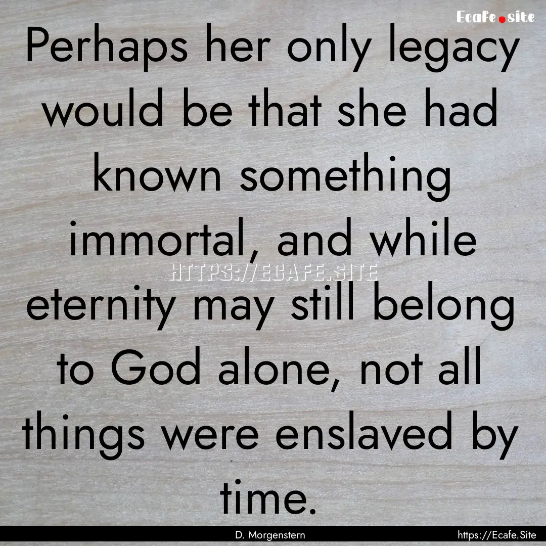 Perhaps her only legacy would be that she.... : Quote by D. Morgenstern